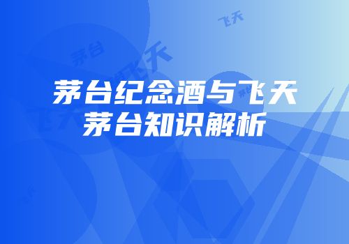 茅台纪念酒与飞天茅台知识解析