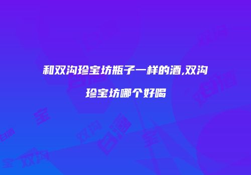 和双沟珍宝坊瓶子一样的酒,双沟珍宝坊哪个好喝
