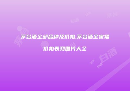 茅台酒全部品种及价格,茅台酒全家福价格表和图片大全