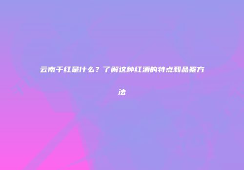 云南干红是什么？了解这种红酒的特点和品鉴方法