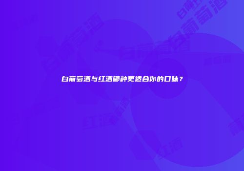 白葡萄酒与红酒哪种更适合你的口味？