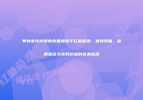 单身女性钟爱的克鲁斯提干红葡萄酒：独特风味、品质保证与亲民价格的完美结合