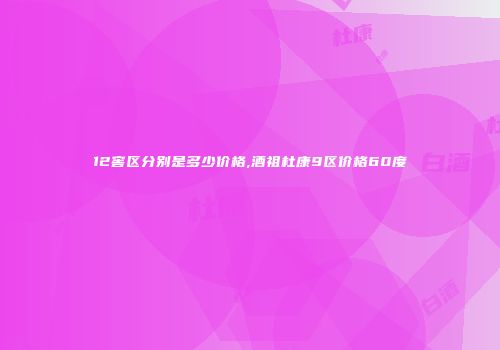 12窖区分别是多少价格,酒祖杜康9区价格60度