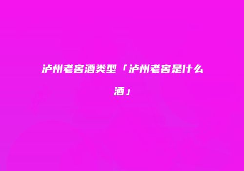 泸州老窖酒类型「泸州老窖是什么酒」