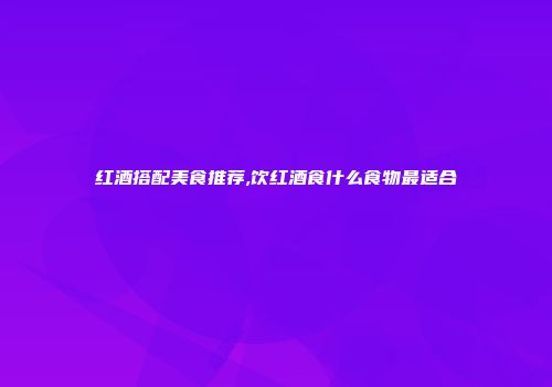 红酒搭配美食推荐,饮红酒食什么食物最适合