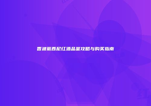 香波慕西尼红酒品鉴攻略与购买指南