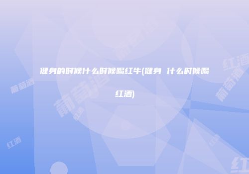 健身的时候什么时候喝红牛(健身 什么时候喝红酒)