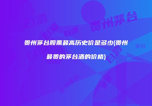 贵州茅台股票最高历史价是多少(贵州最贵的茅台酒的价格)