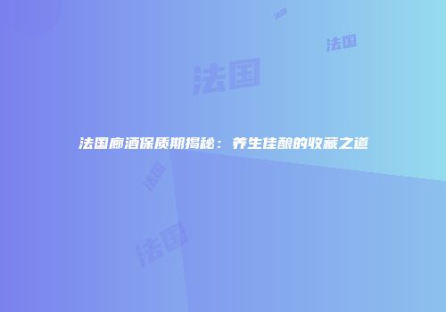 法国廊酒保质期揭秘：养生佳酿的收藏之道