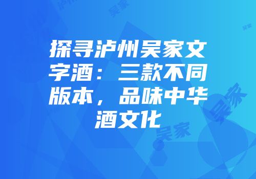 探寻泸州吴家文字酒：三款不同版本，品味中华酒文化