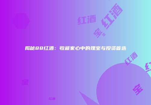 揭秘88红酒：收藏家心中的瑰宝与投资首选