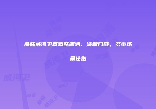品味威海卫草莓味啤酒：清新口感，多重场景佳选