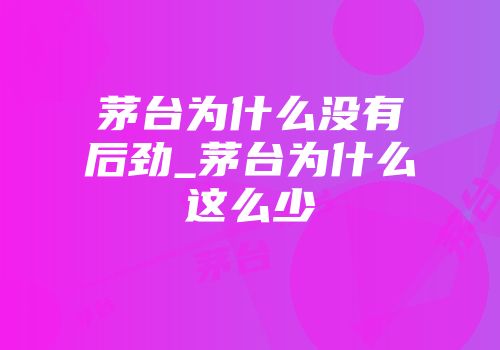 茅台为什么没有后劲_茅台为什么这么少