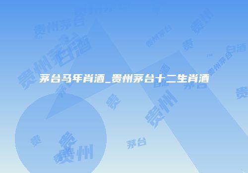 茅台马年肖酒_贵州茅台十二生肖酒