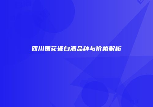 四川国花瓷白酒品种与价格解析
