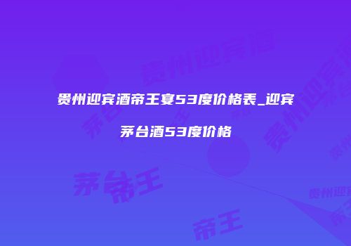贵州迎宾酒帝王宴53度价格表_迎宾茅台酒53度价格