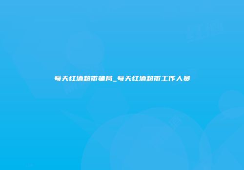 每天红酒超市骗局_每天红酒超市工作人员