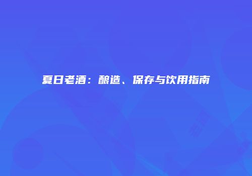 夏日老酒：酿造、保存与饮用指南