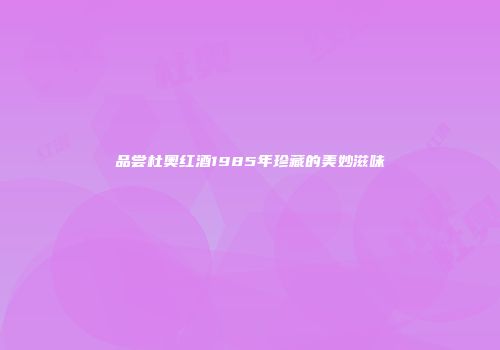 品尝杜奥红酒1985年珍藏的美妙滋味
