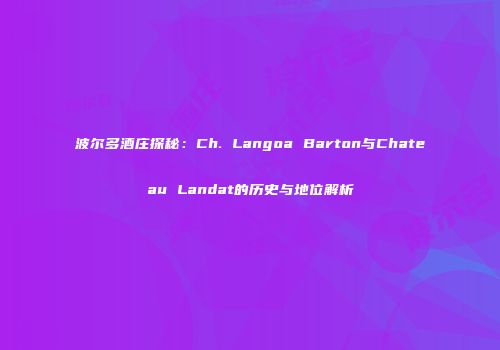 波尔多酒庄探秘：Ch. Langoa Barton与Chateau Landat的历史与地位解析