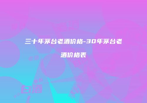三十年茅台老酒价格-30年茅台老酒价格表