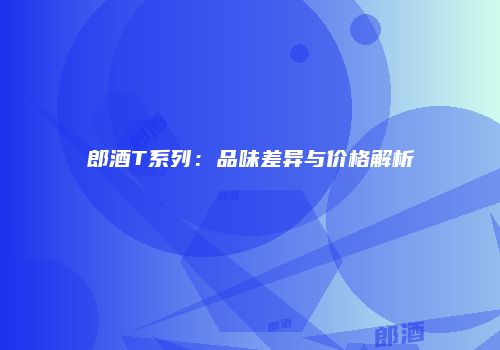 郎酒T系列：品味差异与价格解析