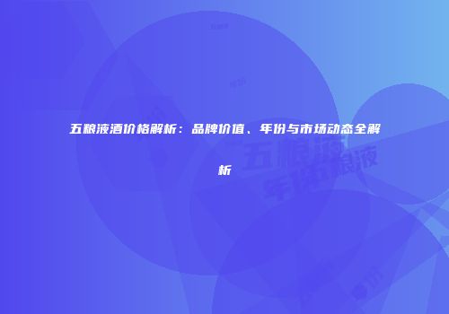 五粮液酒价格解析：品牌价值、年份与市场动态全解析