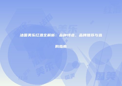 法国美乐红酒全解析：品种特点、品牌推荐与选购指南