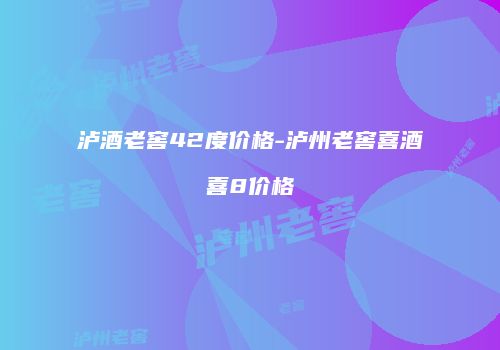 泸酒老窖42度价格-泸州老窖喜酒喜8价格