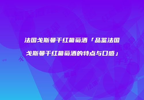 法国戈斯曼干红葡萄酒「品鉴法国戈斯曼干红葡萄酒的特点与口感」