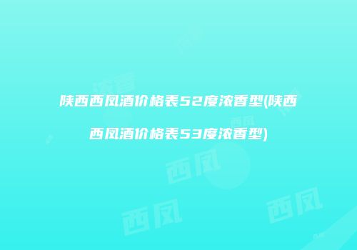 陕西西凤酒价格表52度浓香型(陕西西凤酒价格表53度浓香型)