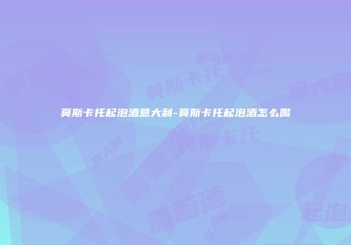 莫斯卡托起泡酒意大利-莫斯卡托起泡酒怎么喝