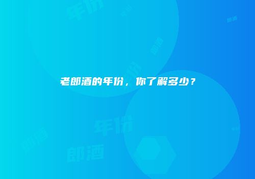 老郎酒的年份，你了解多少？
