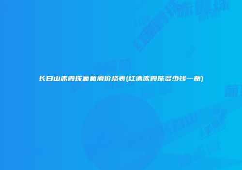 长白山赤霞珠葡萄酒价格表(红酒赤霞珠多少钱一瓶)