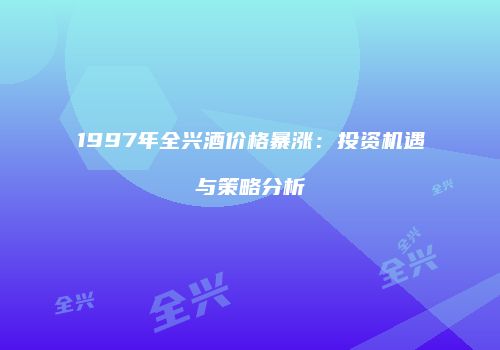 1997年全兴酒价格暴涨：投资机遇与策略分析
