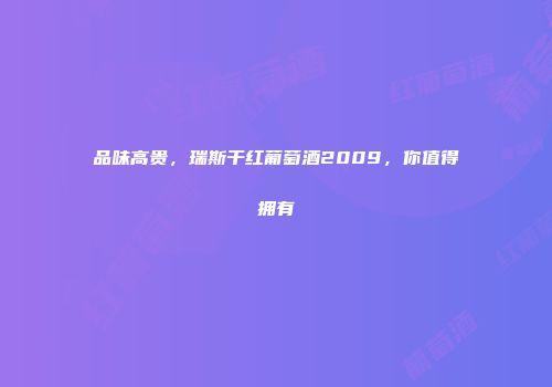 品味高贵，瑞斯干红葡萄酒2009，你值得拥有