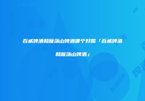 百威啤酒和雁荡山啤酒哪个好喝「百威啤酒和雁荡山啤酒」