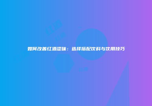 如何改善红酒涩味：选择搭配饮料与饮用技巧