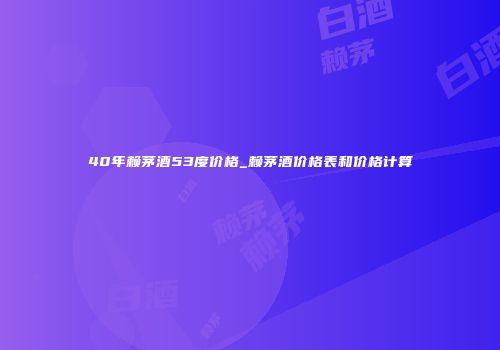 40年赖茅酒53度价格_赖茅酒价格表和价格计算
