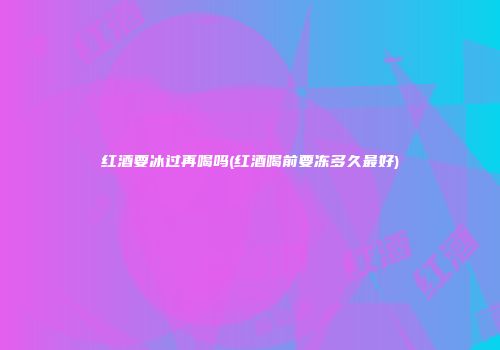 红酒要冰过再喝吗(红酒喝前要冻多久最好)