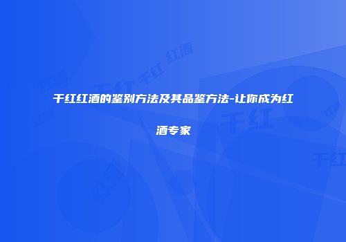 干红红酒的鉴别方法及其品鉴方法-让你成为红酒专家