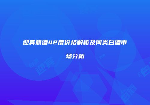 迎宾朗酒42度价格解析及同类白酒市场分析