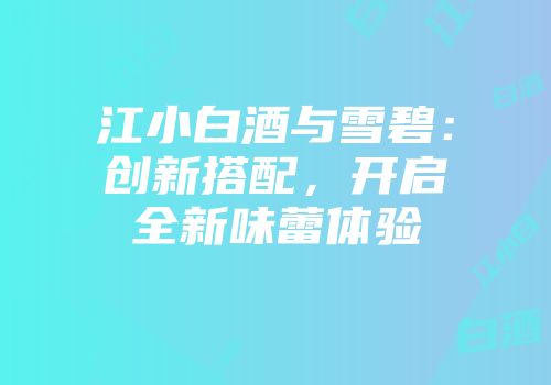 江小白酒与雪碧：创新搭配，开启全新味蕾体验