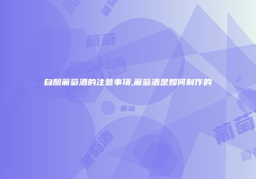 自酿葡萄酒的注意事项,葡萄酒是如何制作的