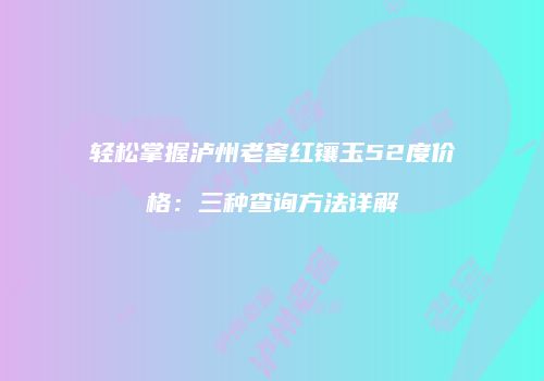 轻松掌握泸州老窖红镶玉52度价格：三种查询方法详解