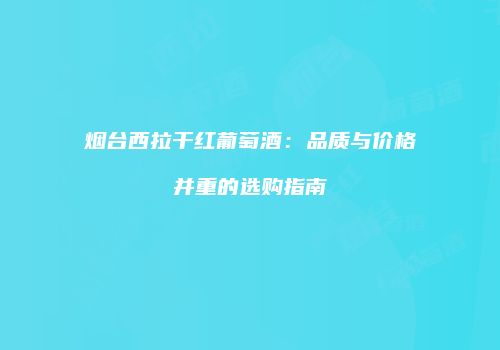 烟台西拉干红葡萄酒：品质与价格并重的选购指南