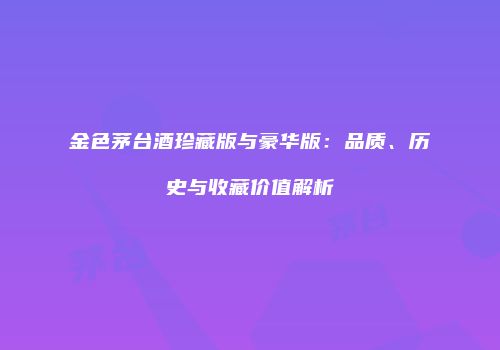金色茅台酒珍藏版与豪华版：品质、历史与收藏价值解析