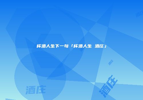 杯酒人生下一句「杯酒人生 酒庄」
