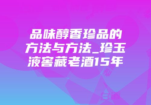 品味醇香珍品的方法与方法_珍玉液窖藏老酒15年