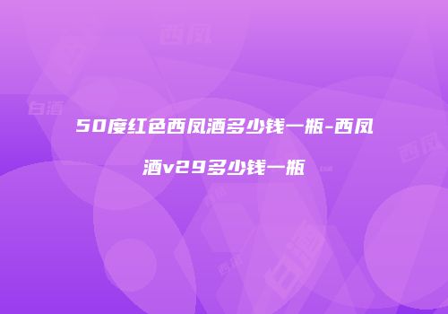 50度红色西凤酒多少钱一瓶-西凤酒v29多少钱一瓶